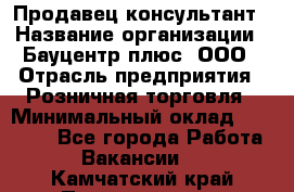 Продавец-консультант › Название организации ­ Бауцентр плюс, ООО › Отрасль предприятия ­ Розничная торговля › Минимальный оклад ­ 22 500 - Все города Работа » Вакансии   . Камчатский край,Петропавловск-Камчатский г.